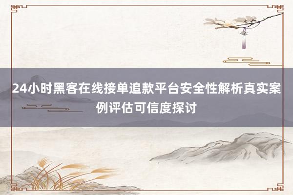 24小时黑客在线接单追款平台安全性解析真实案例评估可信度探讨