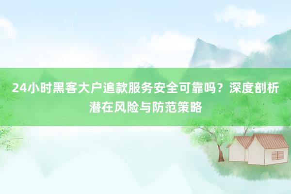 24小时黑客大户追款服务安全可靠吗？深度剖析潜在风险与防范策略