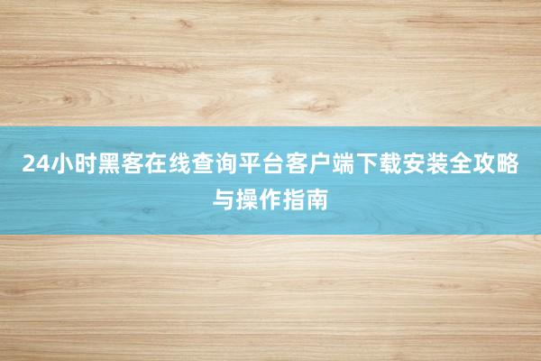 24小时黑客在线查询平台客户端下载安装全攻略与操作指南