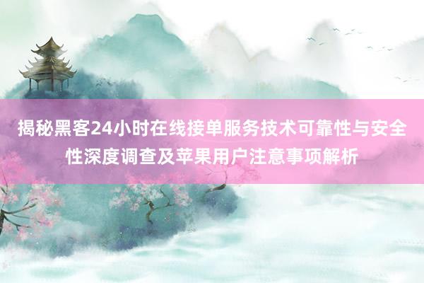 揭秘黑客24小时在线接单服务技术可靠性与安全性深度调查及苹果用户注意事项解析