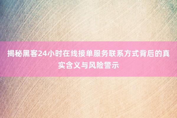 揭秘黑客24小时在线接单服务联系方式背后的真实含义与风险警示