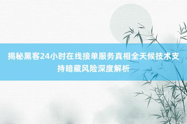 揭秘黑客24小时在线接单服务真相全天候技术支持暗藏风险深度解析