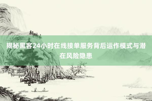 揭秘黑客24小时在线接单服务背后运作模式与潜在风险隐患