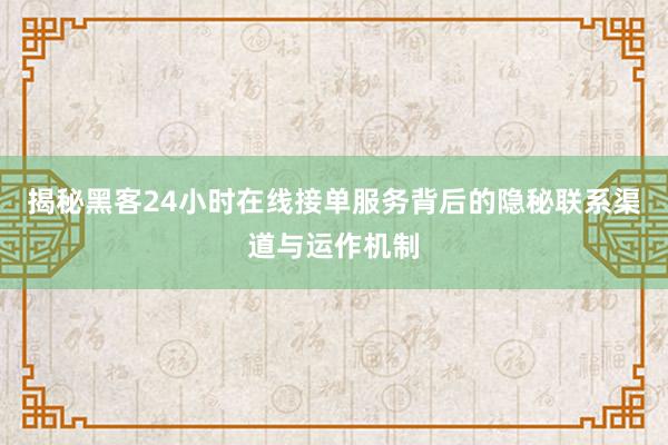 揭秘黑客24小时在线接单服务背后的隐秘联系渠道与运作机制
