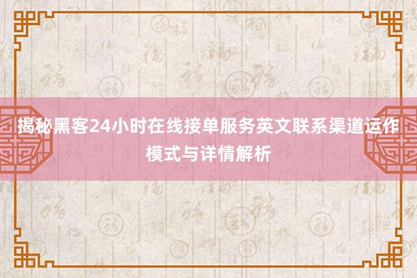 揭秘黑客24小时在线接单服务英文联系渠道运作模式与详情解析