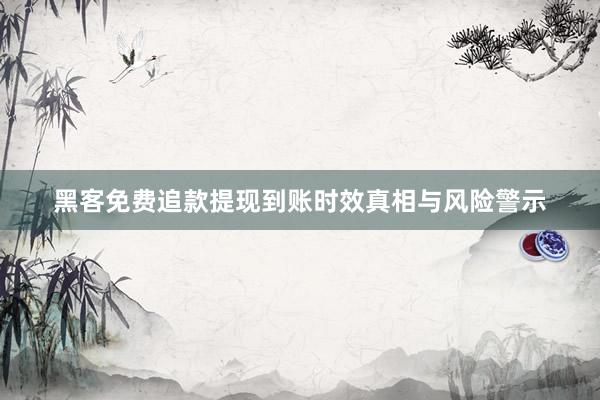 黑客免费追款提现到账时效真相与风险警示