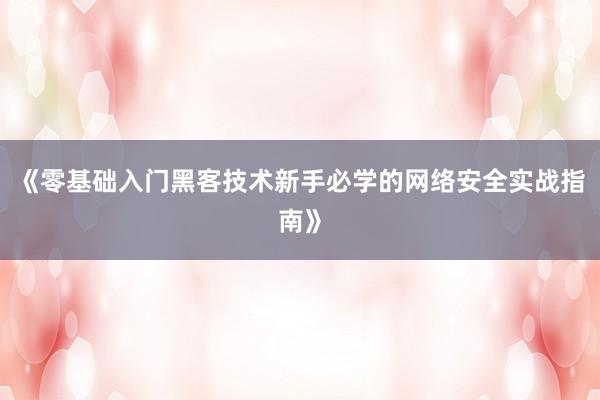 《零基础入门黑客技术新手必学的网络安全实战指南》
