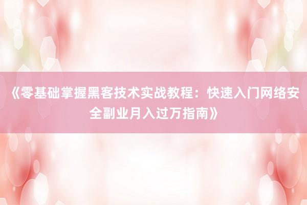 《零基础掌握黑客技术实战教程：快速入门网络安全副业月入过万指南》