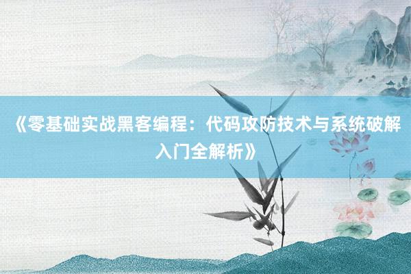 《零基础实战黑客编程：代码攻防技术与系统破解入门全解析》