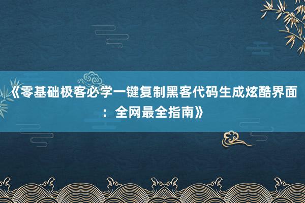 《零基础极客必学一键复制黑客代码生成炫酷界面：全网最全指南》