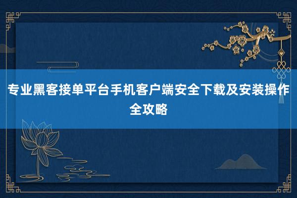 专业黑客接单平台手机客户端安全下载及安装操作全攻略