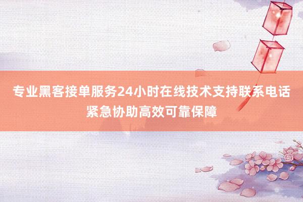 专业黑客接单服务24小时在线技术支持联系电话紧急协助高效可靠保障