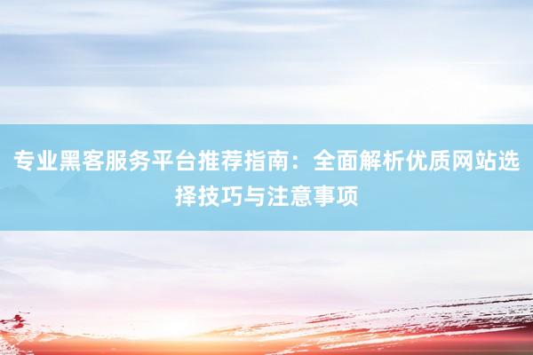 专业黑客服务平台推荐指南：全面解析优质网站选择技巧与注意事项