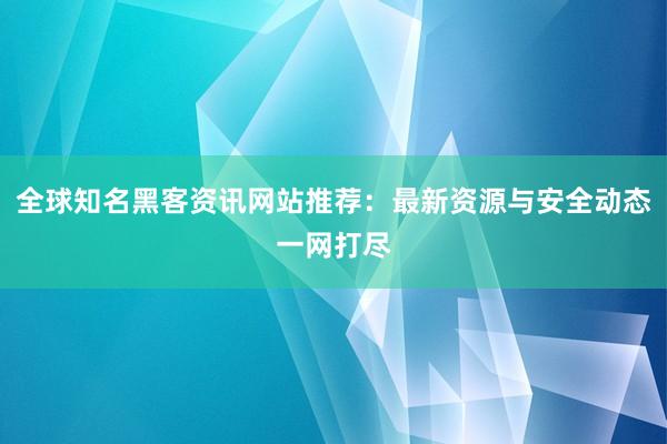 全球知名黑客资讯网站推荐：最新资源与安全动态一网打尽