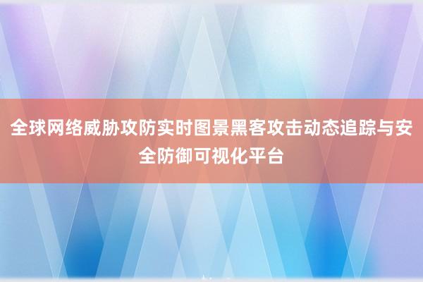 全球网络威胁攻防实时图景黑客攻击动态追踪与安全防御可视化平台