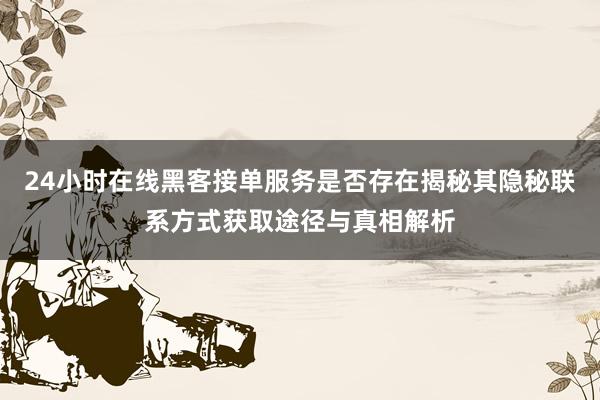 24小时在线黑客接单服务是否存在揭秘其隐秘联系方式获取途径与真相解析