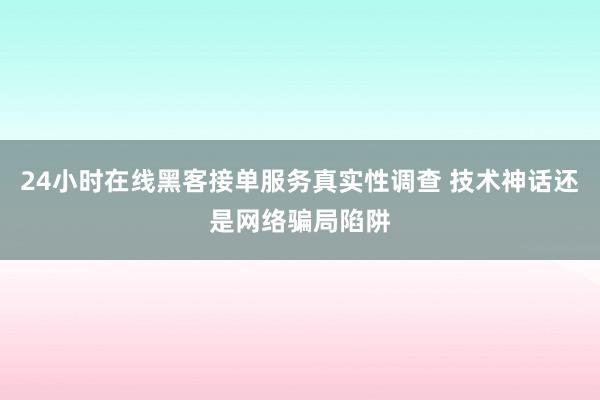 24小时在线黑客接单服务真实性调查 技术神话还是网络骗局陷阱