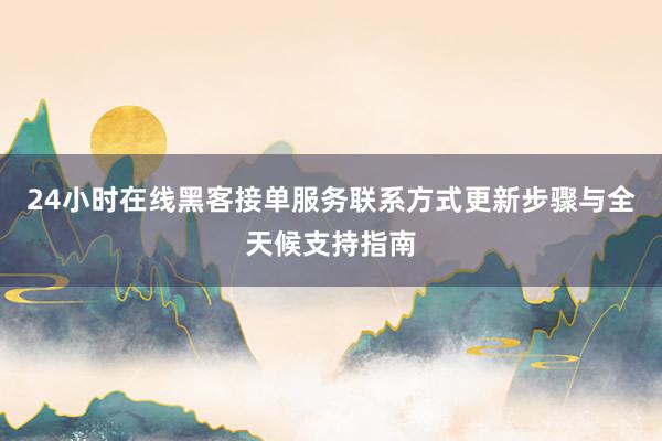 24小时在线黑客接单服务联系方式更新步骤与全天候支持指南