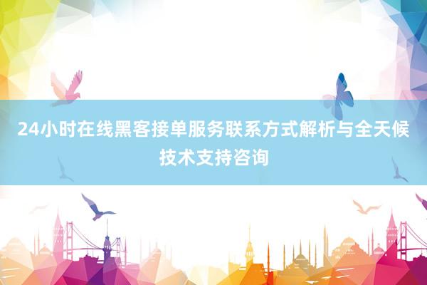 24小时在线黑客接单服务联系方式解析与全天候技术支持咨询