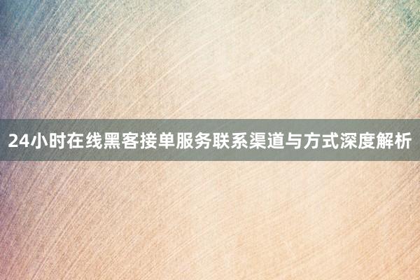 24小时在线黑客接单服务联系渠道与方式深度解析