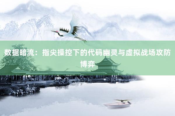 数据暗流：指尖操控下的代码幽灵与虚拟战场攻防博弈