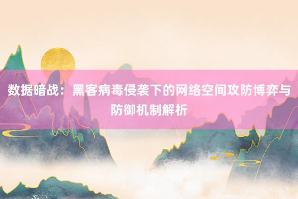 数据暗战：黑客病毒侵袭下的网络空间攻防博弈与防御机制解析