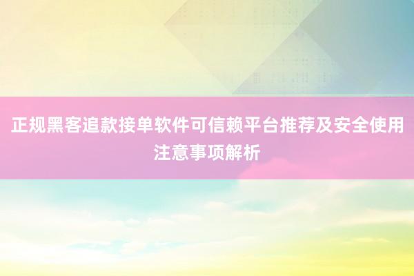 正规黑客追款接单软件可信赖平台推荐及安全使用注意事项解析