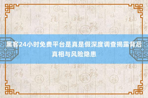黑客24小时免费平台是真是假深度调查揭露背后真相与风险隐患