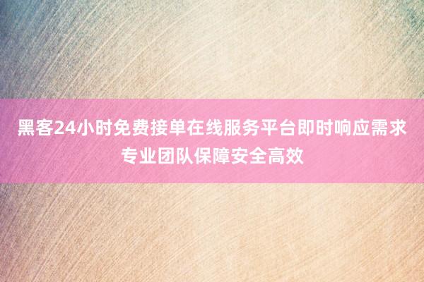 黑客24小时免费接单在线服务平台即时响应需求专业团队保障安全高效