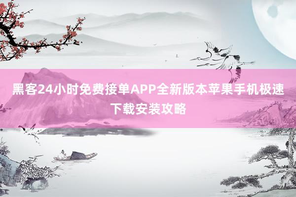 黑客24小时免费接单APP全新版本苹果手机极速下载安装攻略