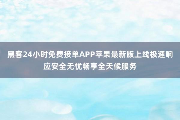 黑客24小时免费接单APP苹果最新版上线极速响应安全无忧畅享全天候服务