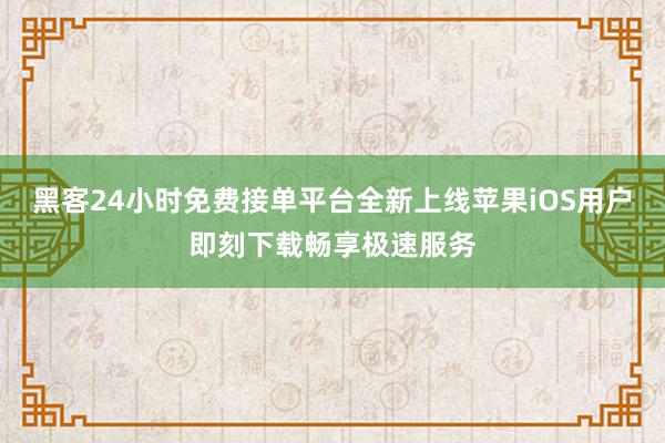 黑客24小时免费接单平台全新上线苹果iOS用户即刻下载畅享极速服务