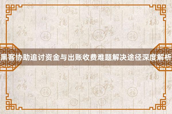 黑客协助追讨资金与出账收费难题解决途径深度解析
