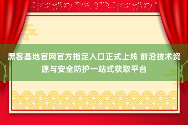 黑客基地官网官方指定入口正式上线 前沿技术资源与安全防护一站式获取平台