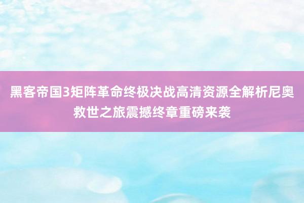 黑客帝国3矩阵革命终极决战高清资源全解析尼奥救世之旅震撼终章重磅来袭