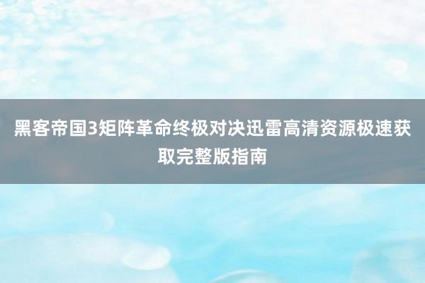黑客帝国3矩阵革命终极对决迅雷高清资源极速获取完整版指南