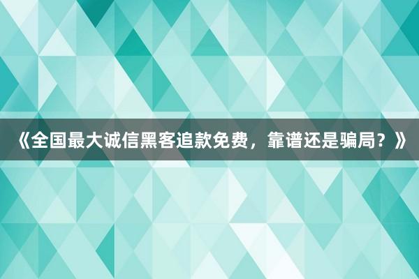 《全国最大诚信黑客追款免费，靠谱还是骗局？》