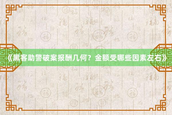 《黑客助警破案报酬几何？金额受哪些因素左右》