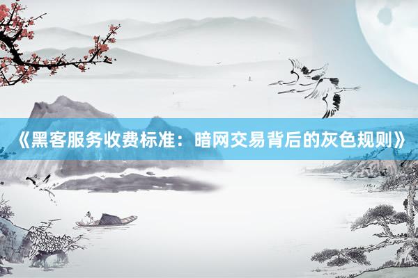《黑客服务收费标准：暗网交易背后的灰色规则》
