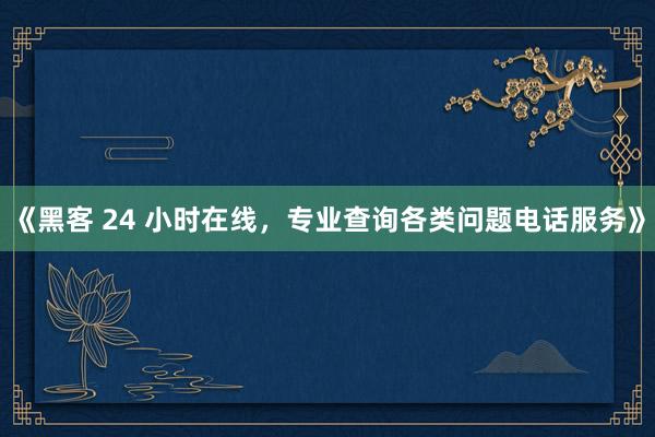 《黑客 24 小时在线，专业查询各类问题电话服务》