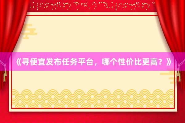 《寻便宜发布任务平台，哪个性价比更高？》