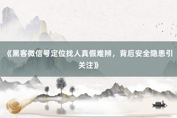 《黑客微信号定位找人真假难辨，背后安全隐患引关注》